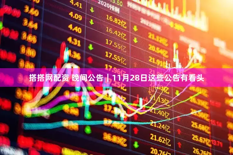 搭搭网配资 晚间公告｜11月28日这些公告有看头