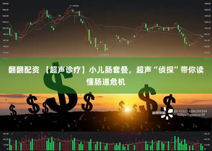 翻翻配资 【超声诊疗】小儿肠套叠，超声“侦探”带你读懂肠道危机