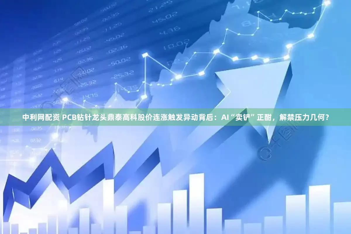 中利网配资 PCB钻针龙头鼎泰高科股价连涨触发异动背后:AI“卖铲”正酣,解禁压力几何?