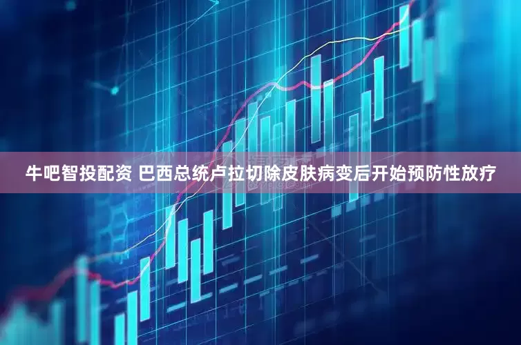 牛吧智投配资 巴西总统卢拉切除皮肤病变后开始预防性放疗